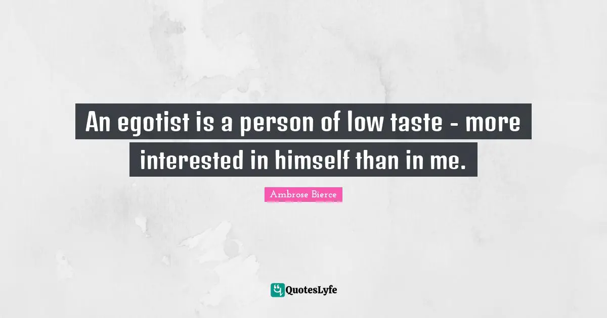 An egotist is a person of low taste - more interested in himself than in me.
