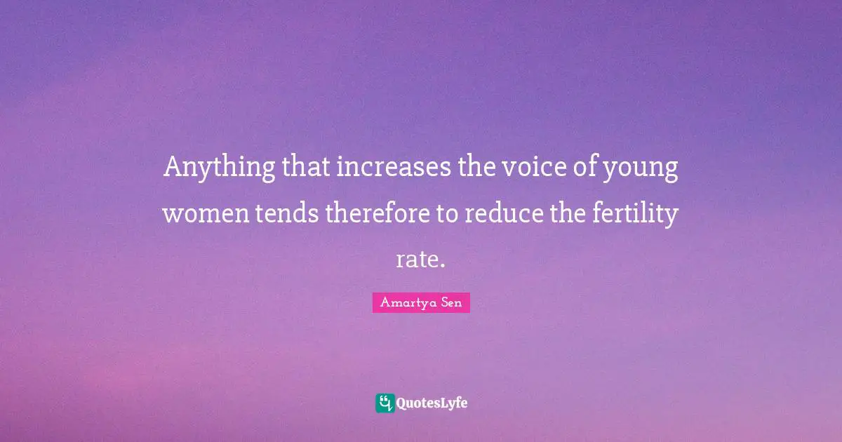 Anything that increases the voice of young women tends therefore to reduce the fertility rate.