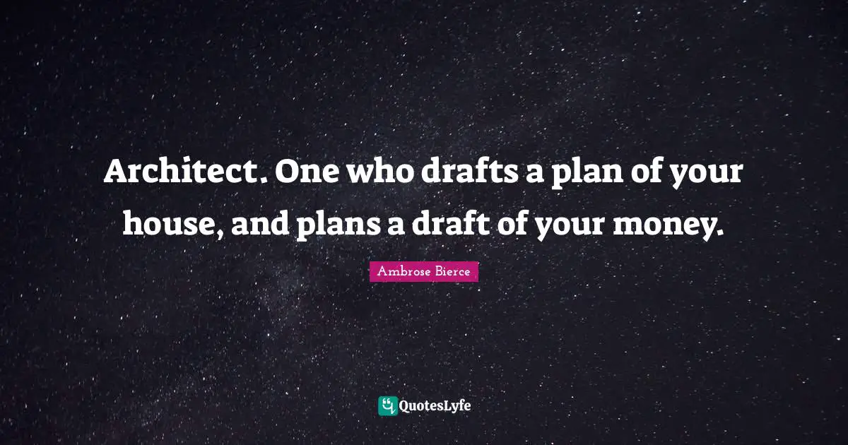 Architect. One who drafts a plan of your house, and plans a draft of your money.