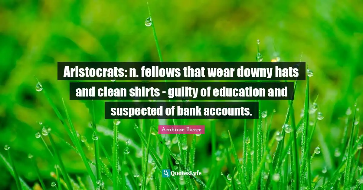 Aristocrats: n. fellows that wear downy hats and clean shirts - guilty of education and suspected of bank accounts.