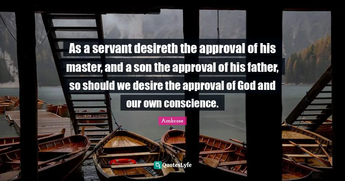 As a servant desireth the approval of his master, and a son the approval of his father, so should we desire the approval of God and our own conscience.