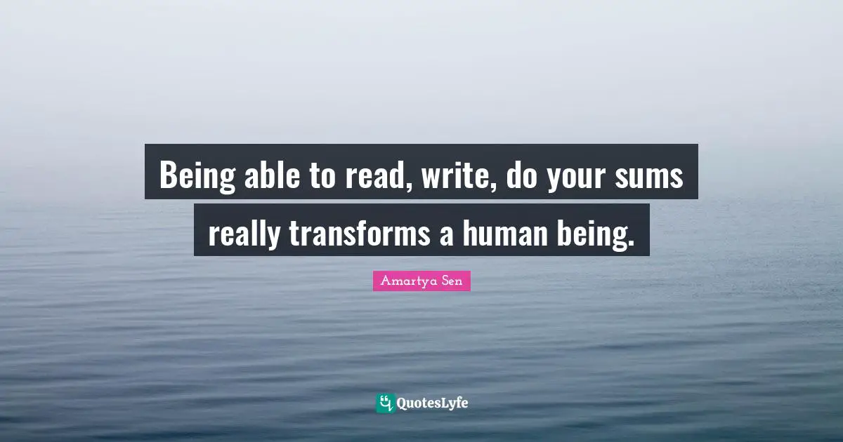 Being able to read, write, do your sums really transforms a human being.