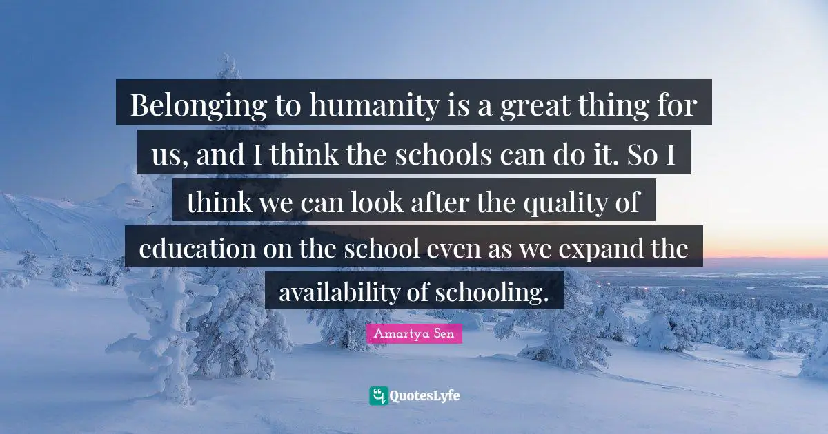 Schooling Quotes: "Belonging to humanity is a great thing for us, and I think the schools can do it. So I think we can look after the quality of education on the school even as we expand the availability of schooling."