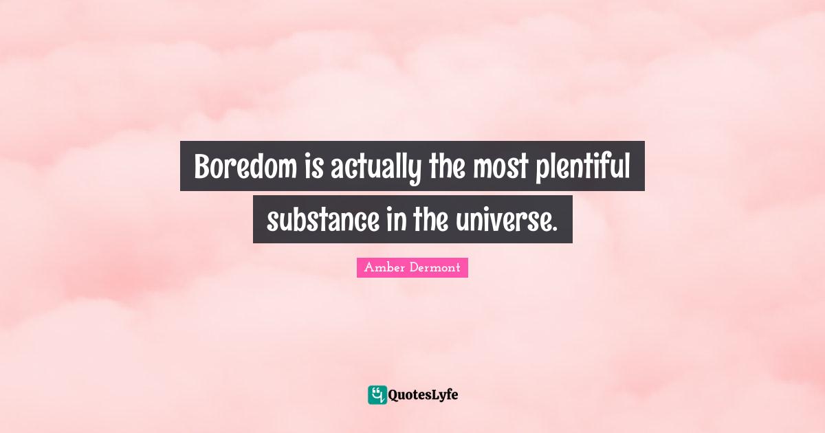 Boredom is actually the most plentiful substance in the universe.