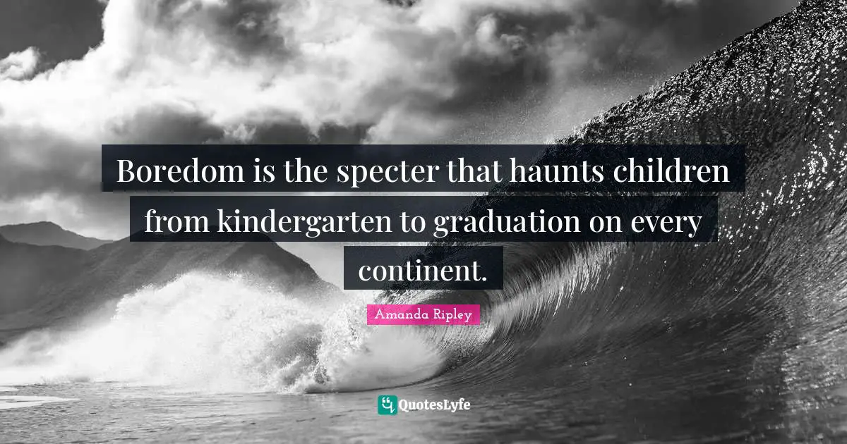 Boredom is the specter that haunts children from kindergarten to graduation on every continent.