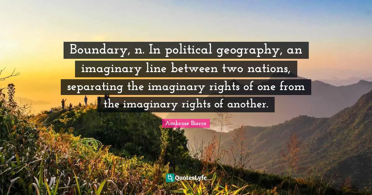 Boundary, n. In political geography, an imaginary line between two nations, separating the imaginary rights of one from the imaginary rights of another.