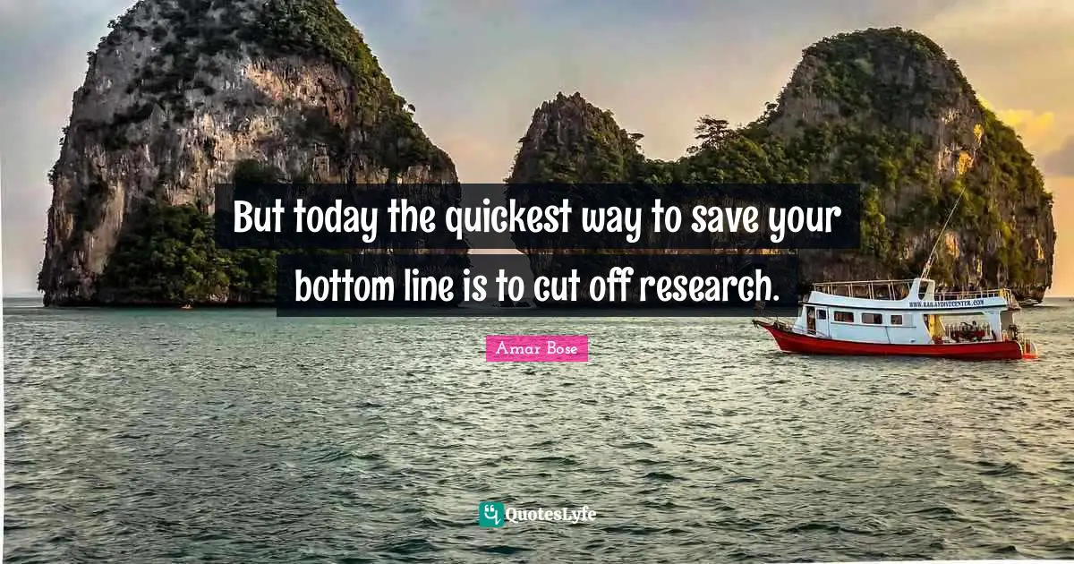 But today the quickest way to save your bottom line is to cut off research.