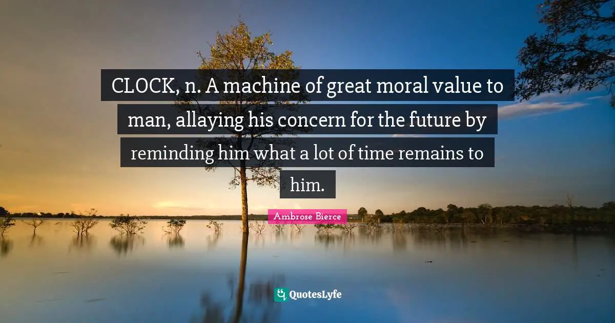 Reminding Quotes: "CLOCK, n. A machine of great moral value to man, allaying his concern for the future by reminding him what a lot of time remains to him."
