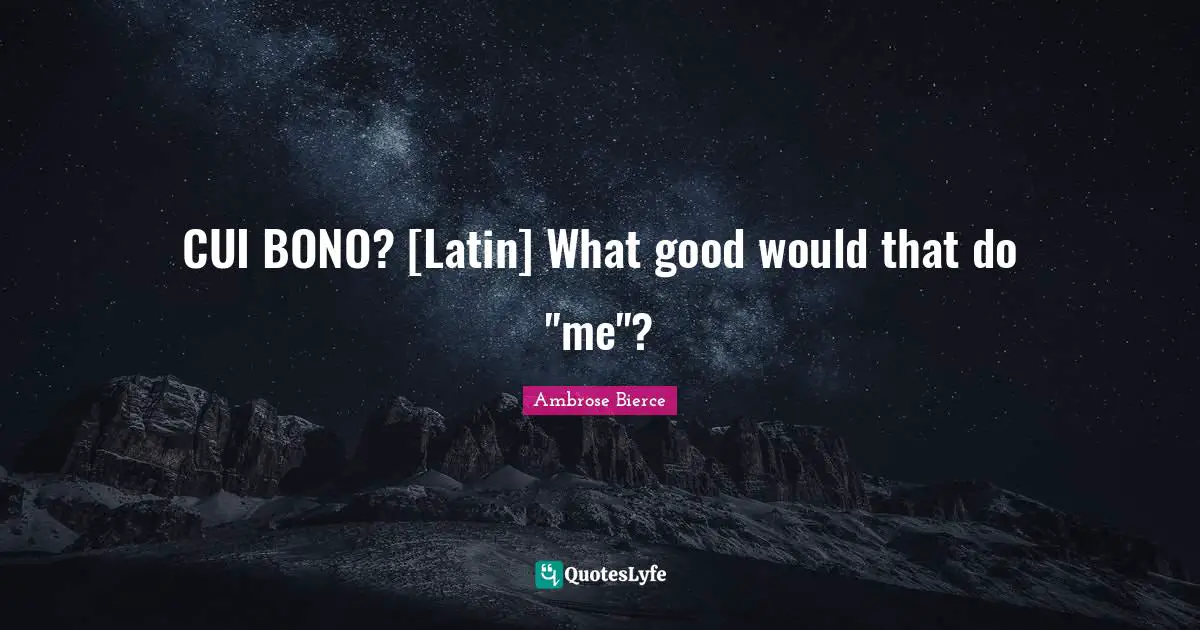 CUI BONO? [Latin] What good would that do "me"?