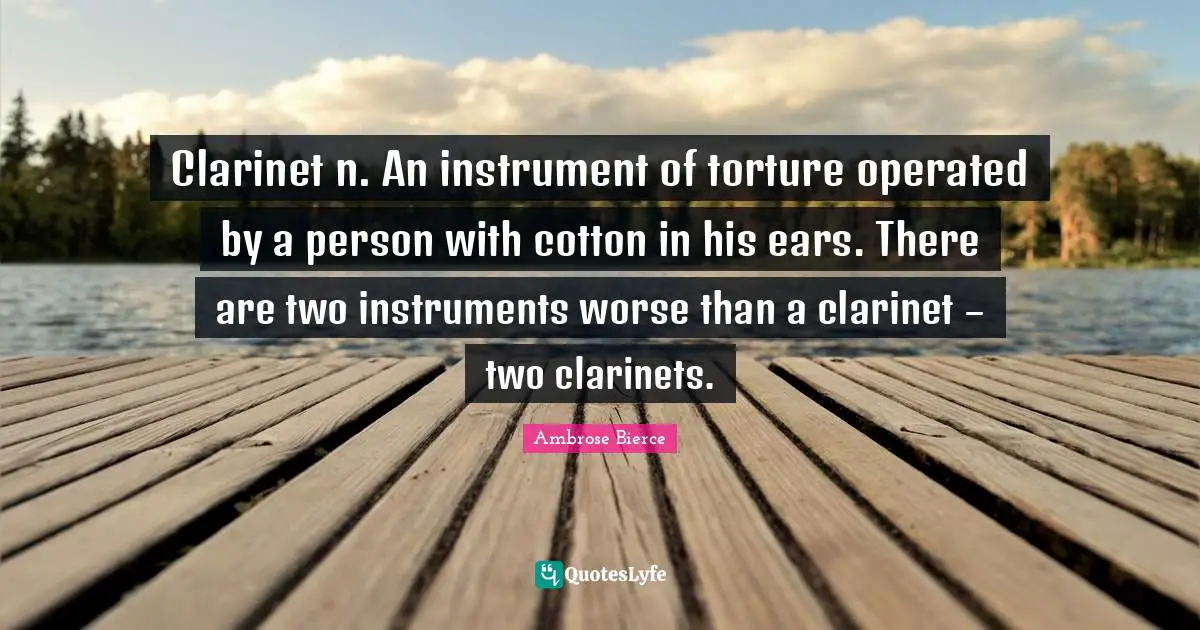 Ambrose Bierce Quotes: Clarinet n. An instrument of torture operated by a person with cotton in his ears. There are two instruments worse than a clarinet – two clarinets.