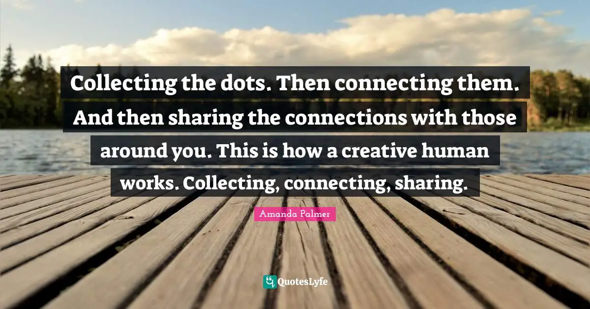 Collecting the dots. Then connecting them. And then sharing the connections with those around you. This is how a creative human works. Collecting, connecting, sharing.