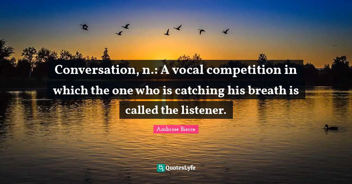 Conversation, n.: A vocal competition in which the one who is catching his breath is called the listener.