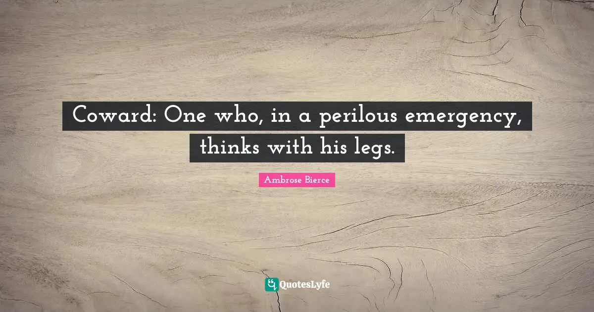 Coward: One who, in a perilous emergency, thinks with his legs.