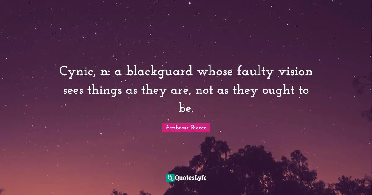 Cynic, n: a blackguard whose faulty vision sees things as they are, not as they ought to be.