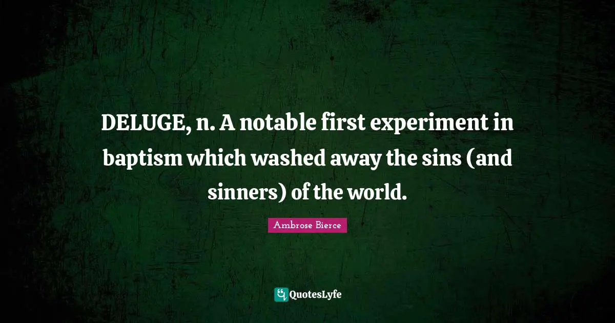 Notable Quotes: "DELUGE, n. A notable first experiment in baptism which washed away the sins (and sinners) of the world."
