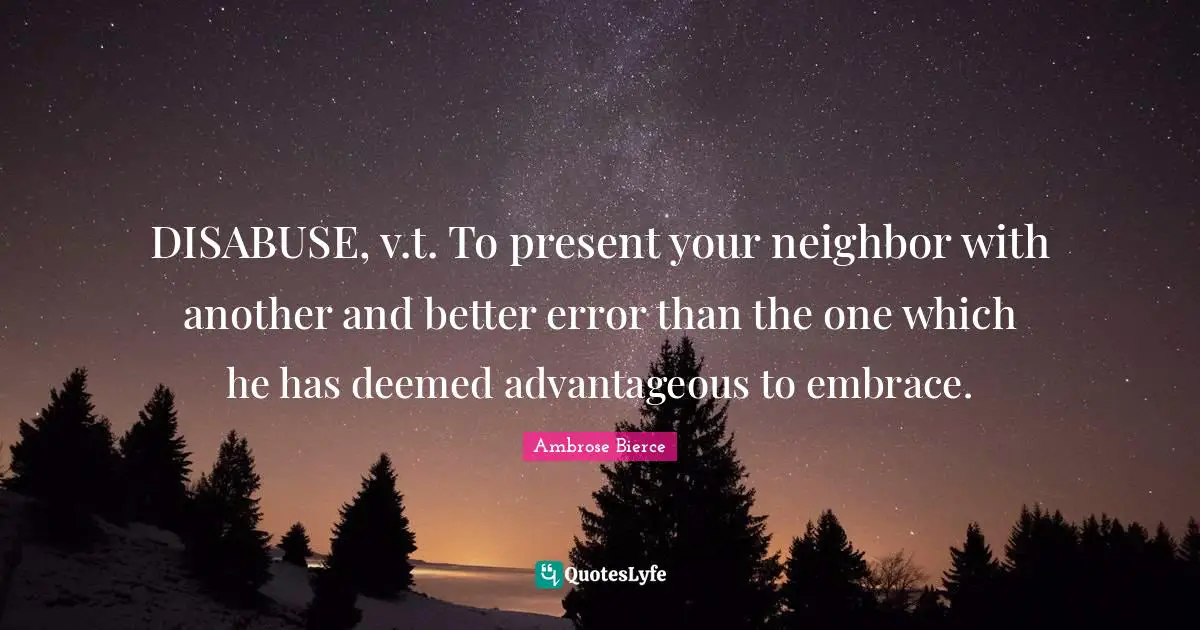 DISABUSE, v.t. To present your neighbor with another and better error than the one which he has deemed advantageous to embrace.