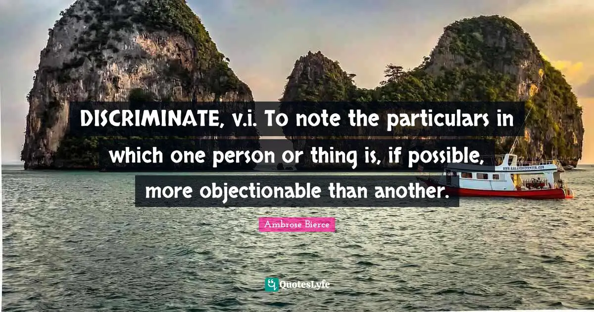 DISCRIMINATE, v.i. To note the particulars in which one person or thing is, if possible, more objectionable than another.