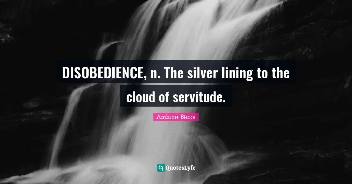 DISOBEDIENCE, n. The silver lining to the cloud of servitude.