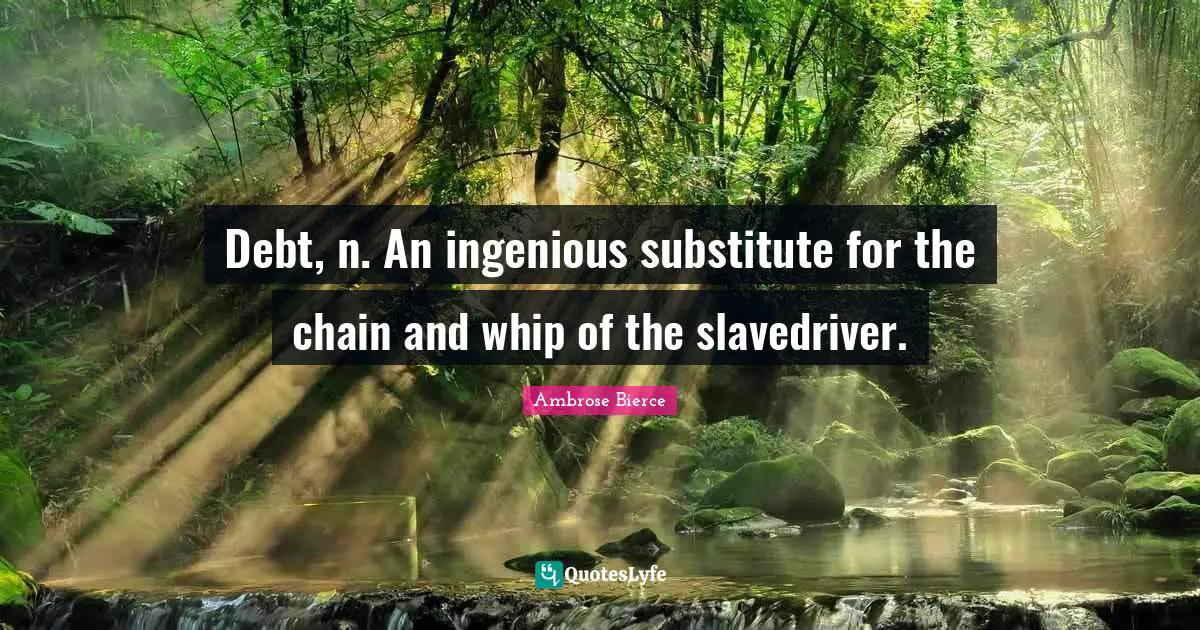 Debt, n. An ingenious substitute for the chain and whip of the slavedriver.