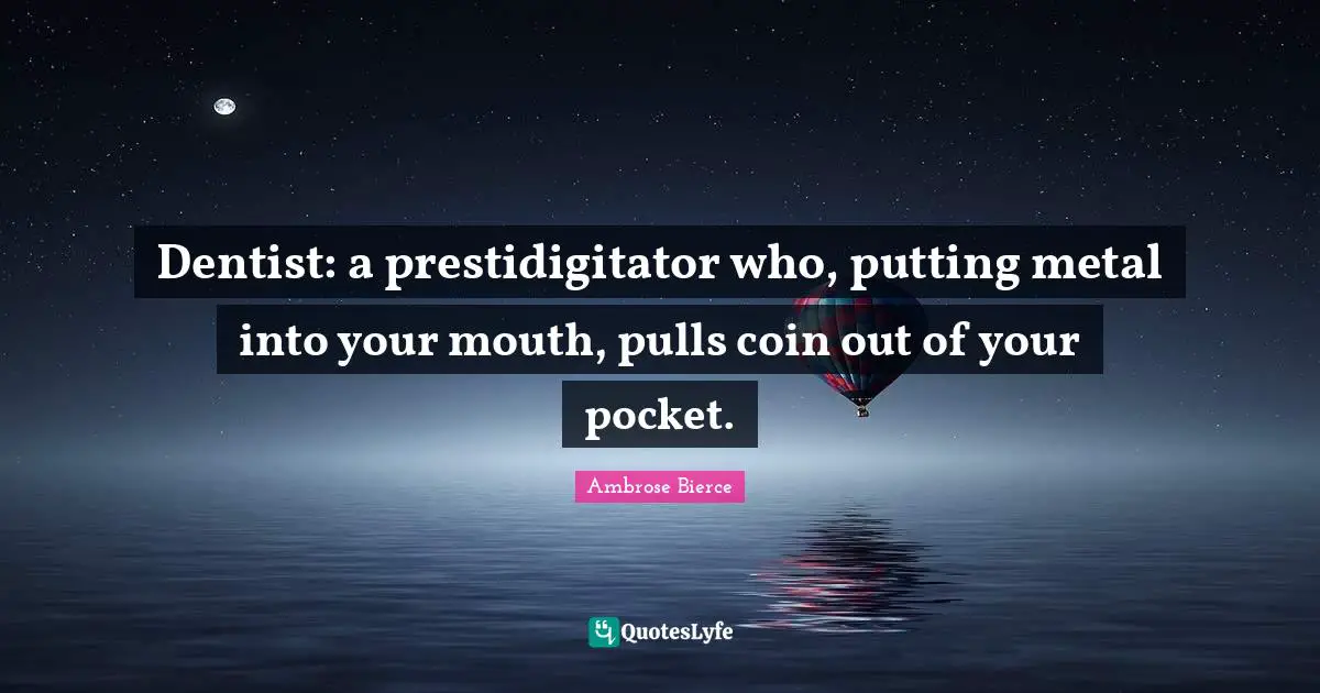 Dentist: a prestidigitator who, putting metal into your mouth, pulls coin out of your pocket.