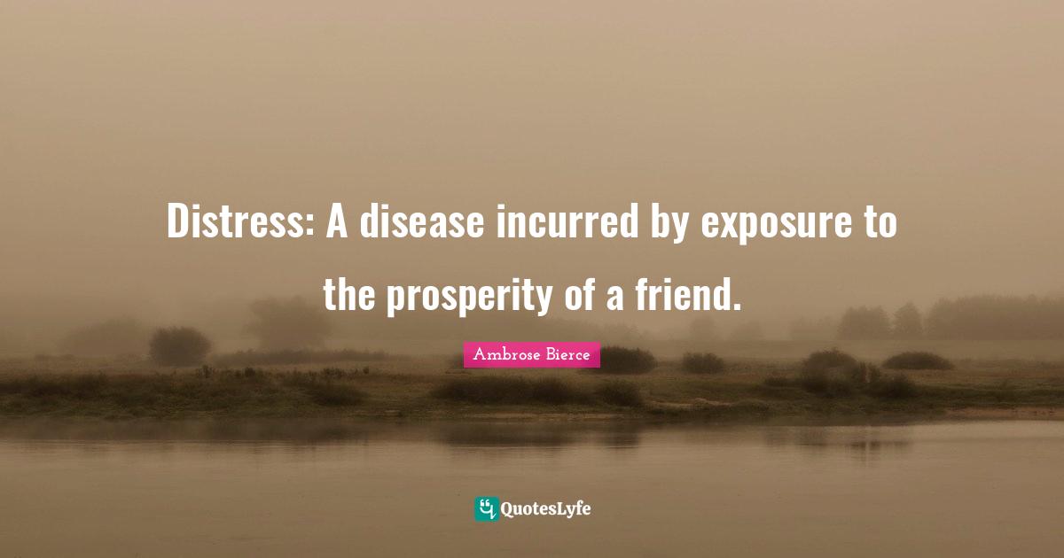 Distress: A disease incurred by exposure to the prosperity of a friend.