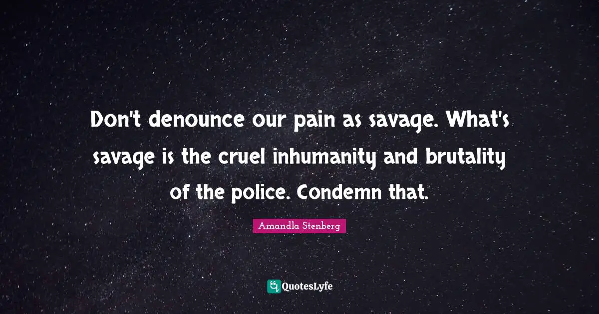 Don't denounce our pain as savage. What's savage is the cruel inhumanity and brutality of the police. Condemn that.