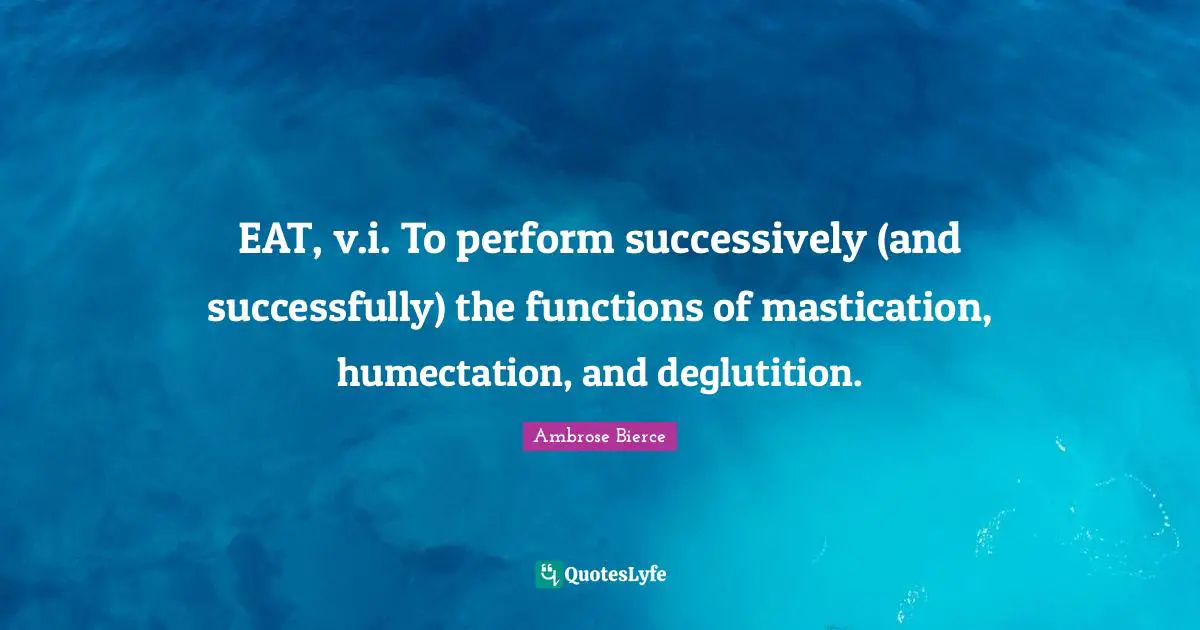 EAT, v.i. To perform successively (and successfully) the functions of mastication, humectation, and deglutition.