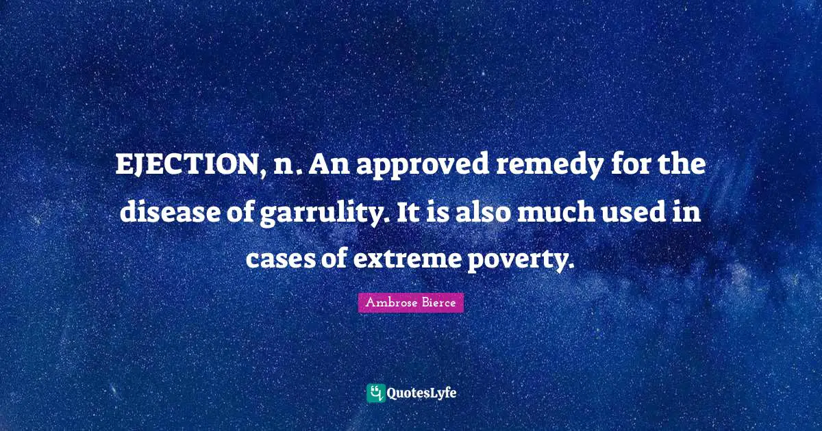 EJECTION, n. An approved remedy for the disease of garrulity. It is also much used in cases of extreme poverty.