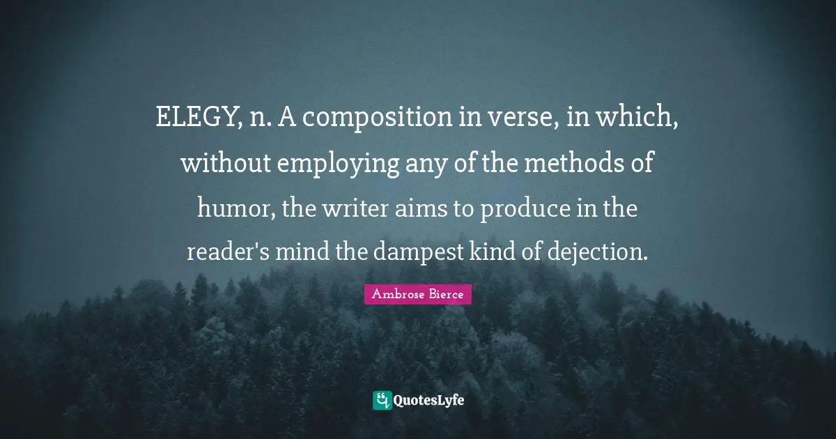 Elegy Quotes: "ELEGY, n. A composition in verse, in which, without employing any of the methods of humor, the writer aims to produce in the reader's mind the dampest kind of dejection."