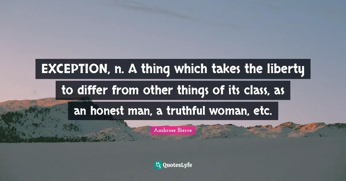EXCEPTION, n. A thing which takes the liberty to differ from other things of its class, as an honest man, a truthful woman, etc.
