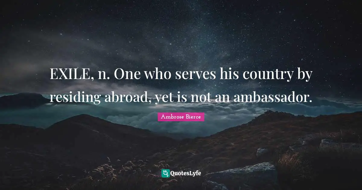 Ambassadors Quotes: "EXILE, n. One who serves his country by residing abroad, yet is not an ambassador."