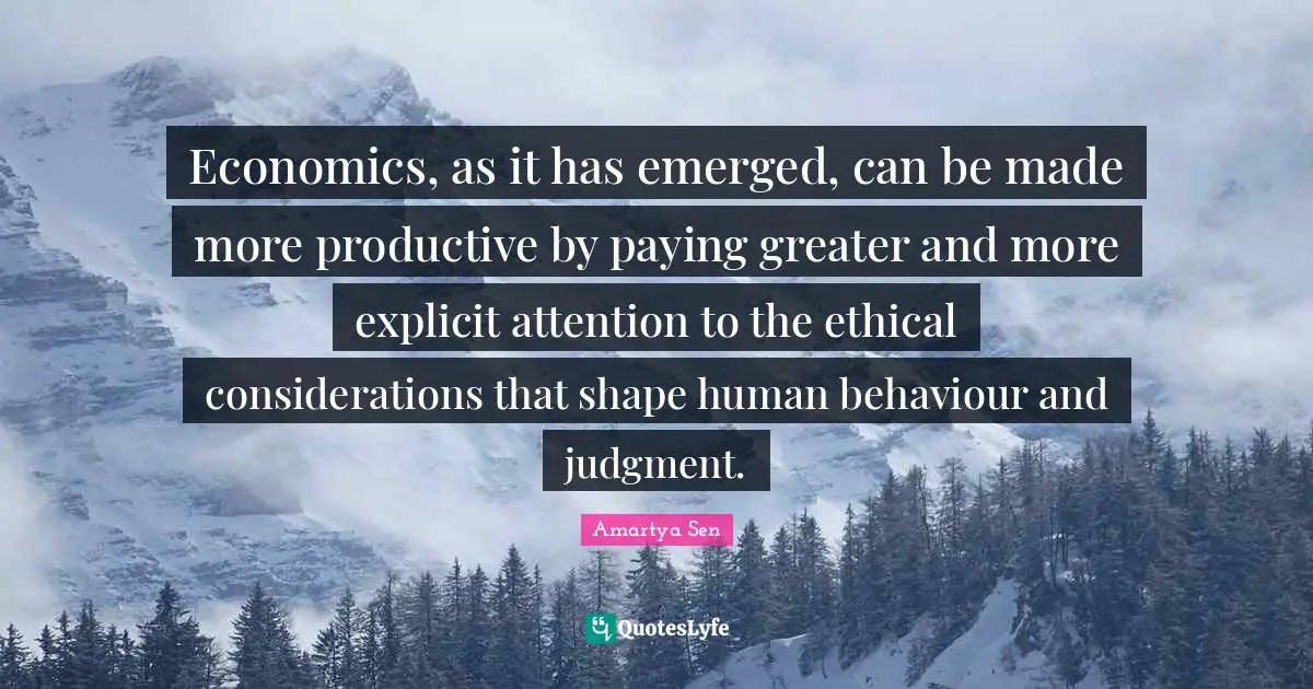 Inspire Quotes: "Economics, as it has emerged, can be made more productive by paying greater and more explicit attention to the ethical considerations that shape human behaviour and judgment."