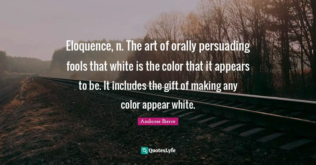 Eloquence, n. The art of orally persuading fools that white is the color that it appears to be. It includes the gift of making any color appear white.