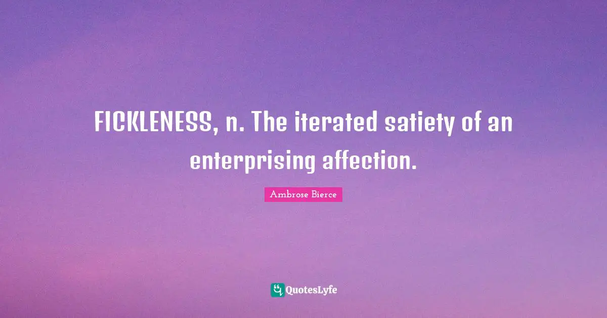FICKLENESS, n. The iterated satiety of an enterprising affection.