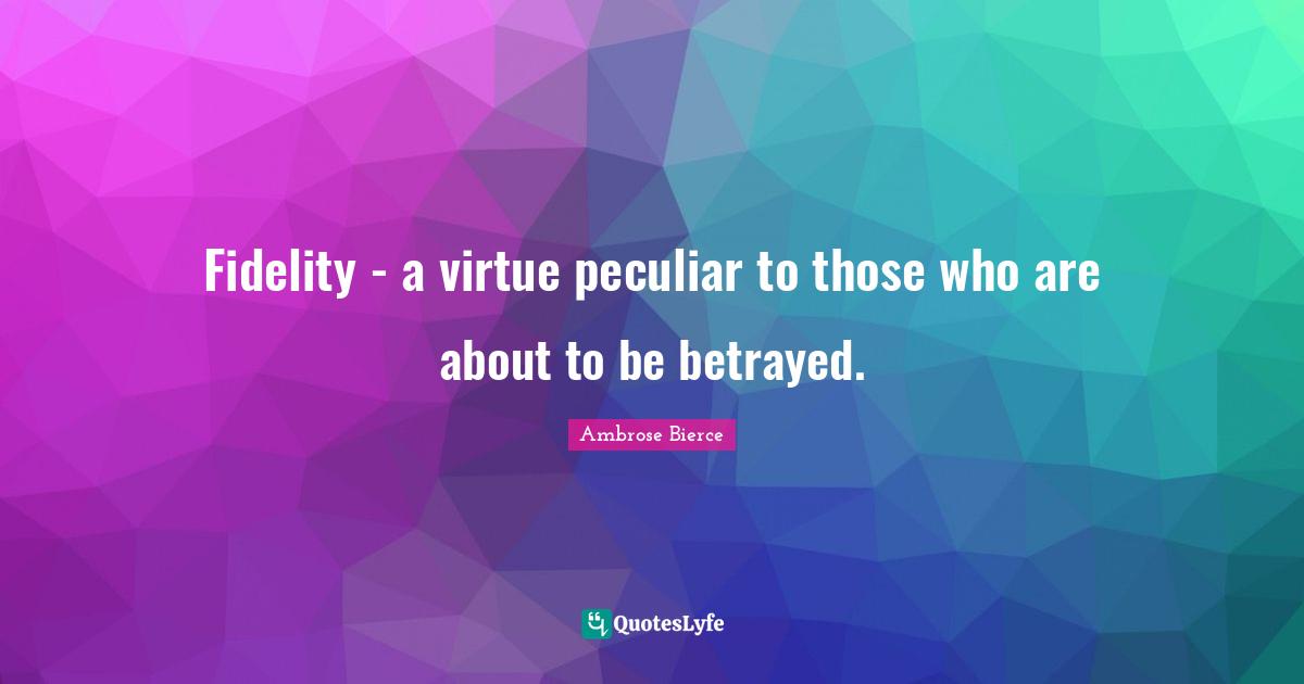 Fidelity - a virtue peculiar to those who are about to be betrayed.