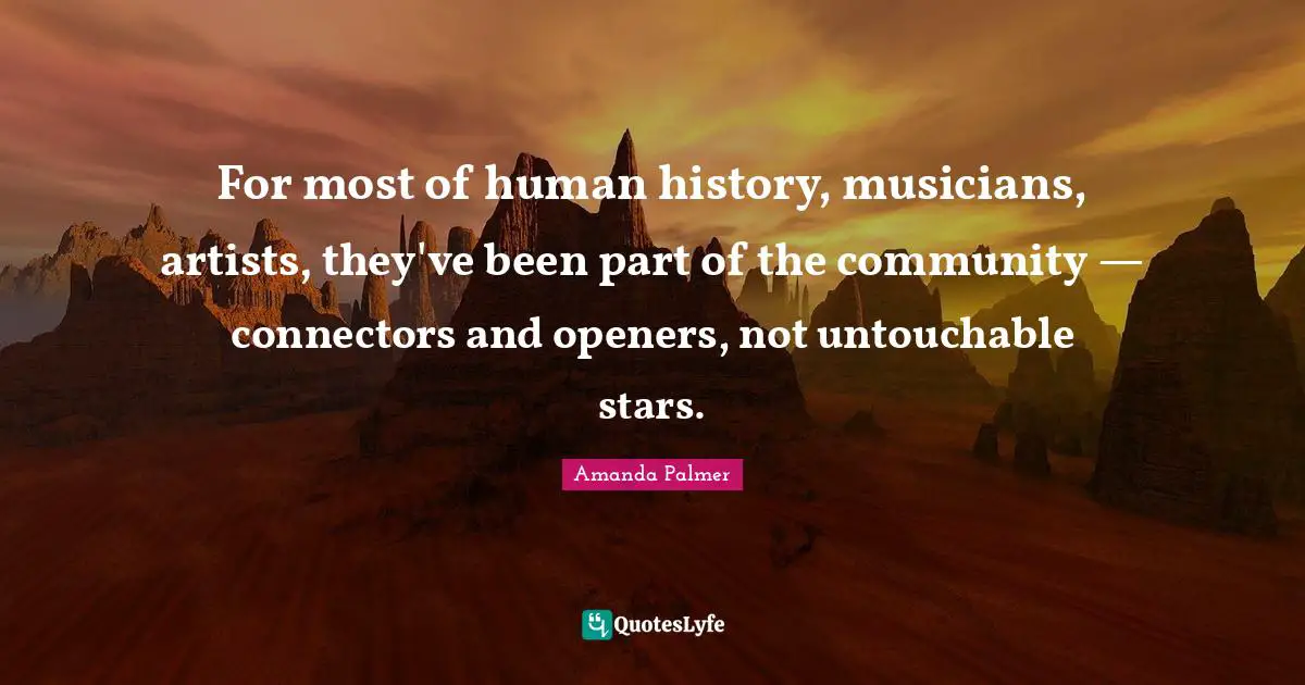 For most of human history, musicians, artists, they've been part of the community — connectors and openers, not untouchable stars.