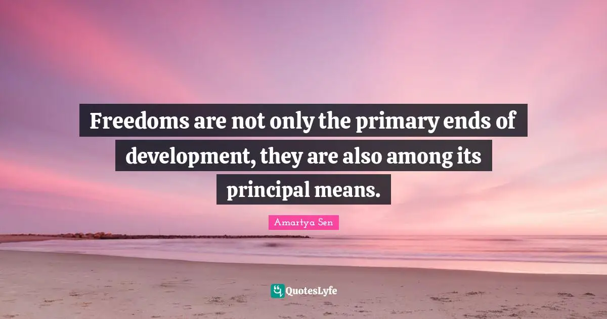 Amartya Sen Quotes: Freedoms are not only the primary ends of development, they are also among its principal means.