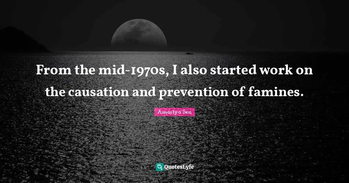 From the mid-1970s, I also started work on the causation and prevention of famines.