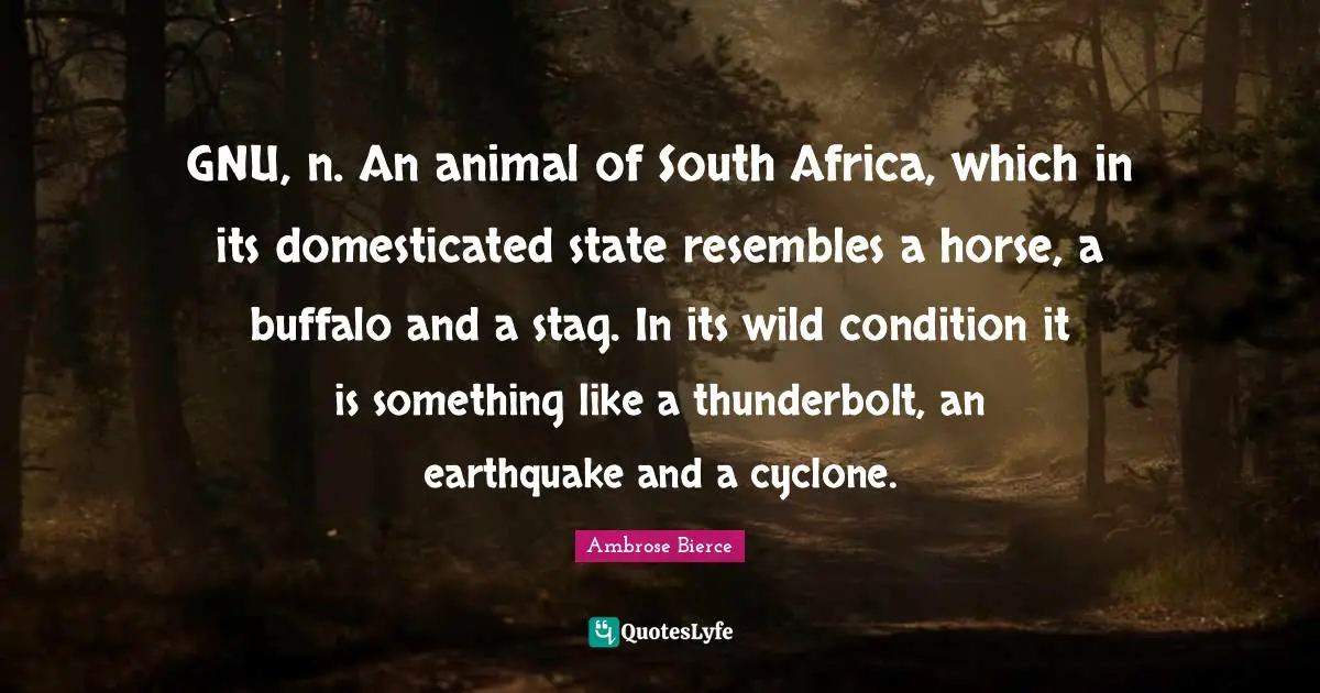 Ambrose Bierce Quotes: "GNU, n. An animal of South Africa, which in its domesticated state resembles a horse, a buffalo and a stag. In its wild condition it is something like a thunderbolt, an earthquake and a cyclone."