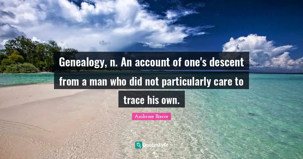 Genealogy, n. An account of one's descent from a man who did not particularly care to trace his own.