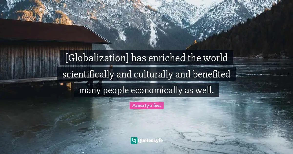 [Globalization] has enriched the world scientifically and culturally and benefited many people economically as well.