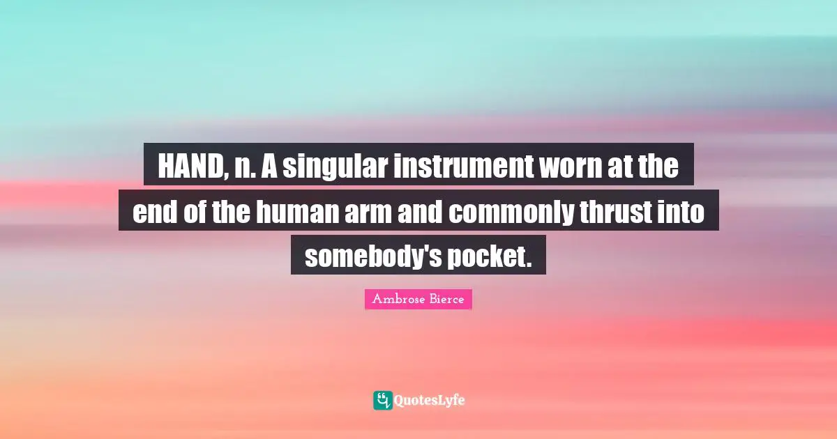 HAND, n. A singular instrument worn at the end of the human arm and commonly thrust into somebody's pocket.