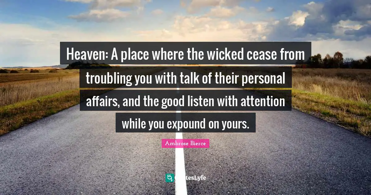 Heaven: A place where the wicked cease from troubling you with talk of their personal affairs, and the good listen with attention while you expound on yours.