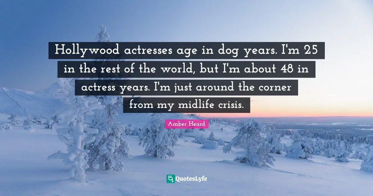 Hollywood actresses age in dog years. I'm 25 in the rest of the world, but I'm about 48 in actress years. I'm just around the corner from my midlife crisis.