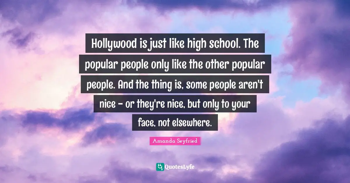 Hollywood is just like high school. The popular people only like the other popular people. And the thing is, some people aren't nice - or they're nice, but only to your face, not elsewhere.