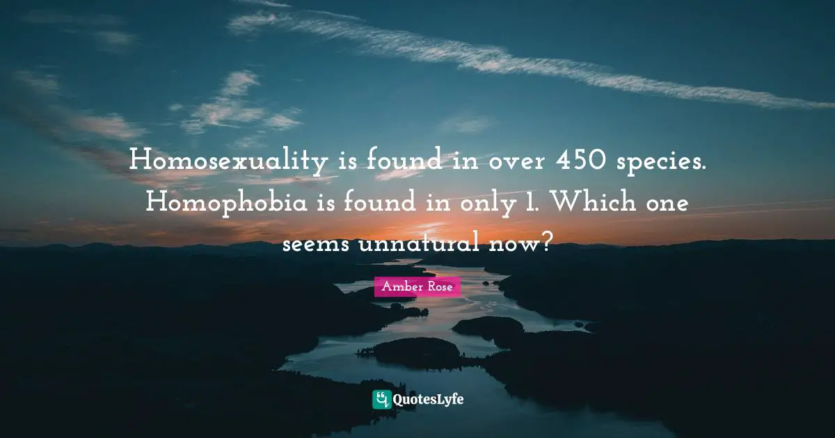 Homosexuality is found in over 450 species. Homophobia is found in only 1. Which one seems unnatural now?