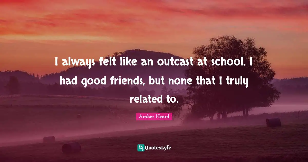 I always felt like an outcast at school. I had good friends, but none that I truly related to.