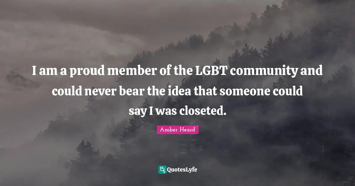 I am a proud member of the LGBT community and could never bear the idea that someone could say I was closeted.