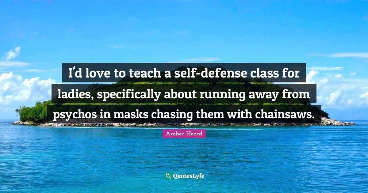 I'd love to teach a self-defense class for ladies, specifically about running away from psychos in masks chasing them with chainsaws.