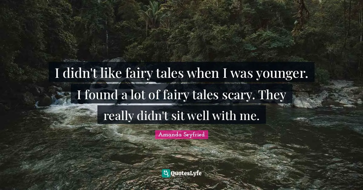 I didn't like fairy tales when I was younger. I found a lot of fairy tales scary. They really didn't sit well with me.